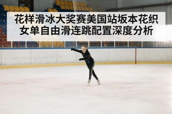 花样滑冰大奖赛美国站坂本花织女单自由滑连跳配置深度分析