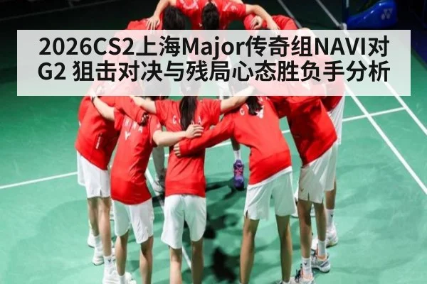 2026CS2上海Major传奇组NAVI对G2 狙击对决与残局心态胜负手分析