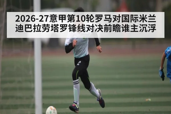 2026-27意甲第10轮罗马对国际米兰迪巴拉劳塔罗锋线对决前瞻谁主沉浮