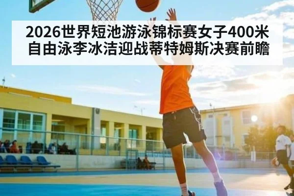 2026世界短池游泳锦标赛女子400米自由泳李冰洁迎战蒂特姆斯决赛前瞻