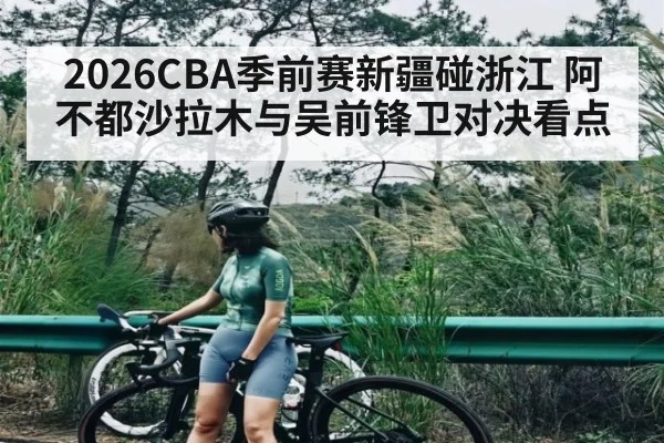 2026CBA季前赛新疆碰浙江 阿不都沙拉木与吴前锋卫对决看点